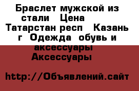 Браслет мужской из стали › Цена ­ 499 - Татарстан респ., Казань г. Одежда, обувь и аксессуары » Аксессуары   